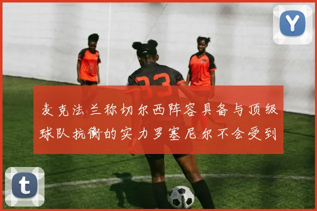 麦克法兰称切尔西阵容具备与顶级球队抗衡的实力罗塞尼尔不会受到压力影响