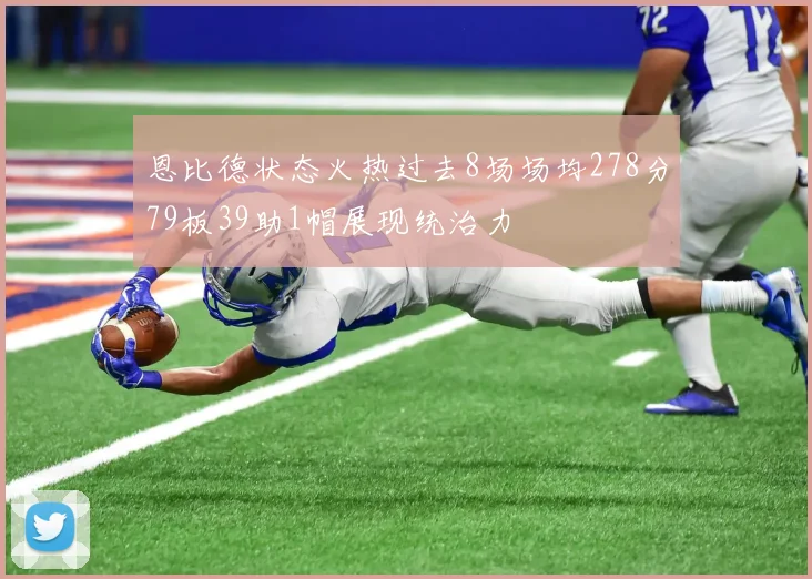 恩比德状态火热过去8场场均278分79板39助1帽展现统治力