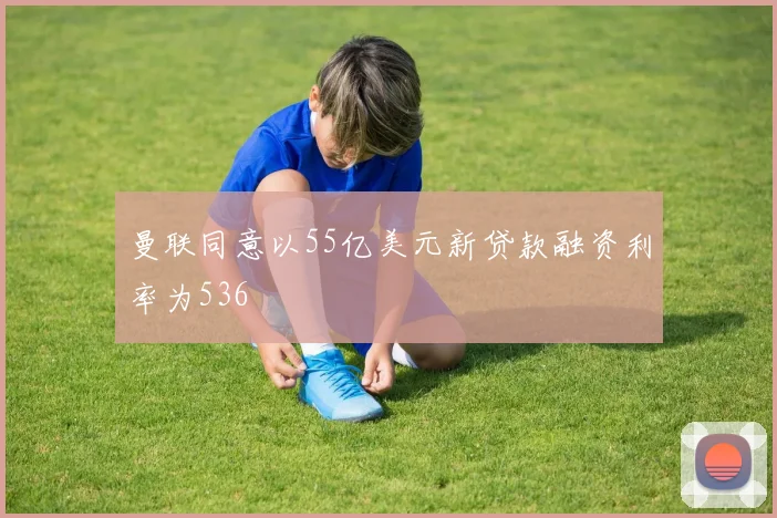 曼联同意以55亿美元新贷款融资利率为536