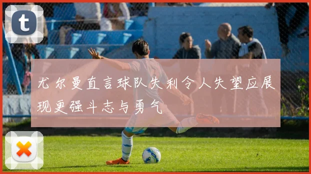 尤尔曼直言球队失利令人失望应展现更强斗志与勇气