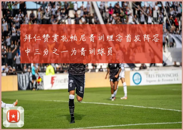 拜仁赞赏孔帕尼青训理念首发阵容中三分之一为青训球员