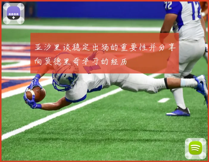 亚沙里谈稳定出场的重要性并分享向莫德里奇学习的经历