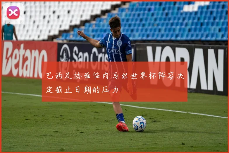 巴西足协面临内马尔世界杯阵容决定截止日期的压力