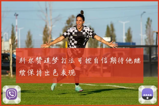科尔赞追梦打法可控自信期待他继续保持出色表现