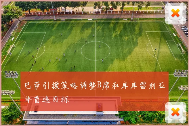 巴萨引援策略调整B席和库库雷利亚非首选目标