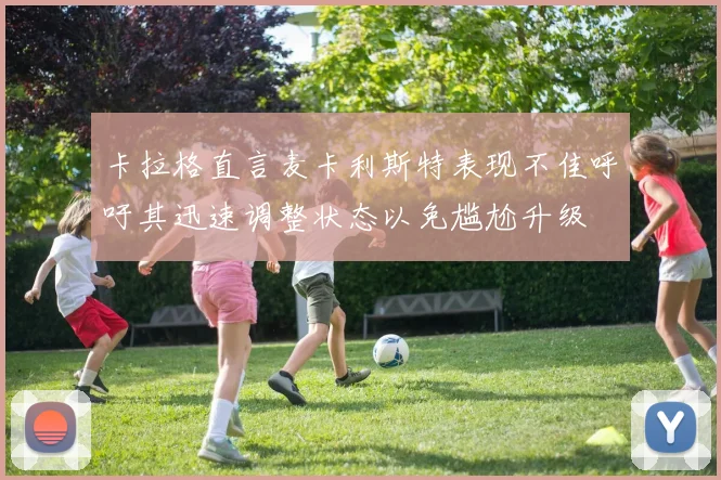卡拉格直言麦卡利斯特表现不佳呼吁其迅速调整状态以免尴尬升级