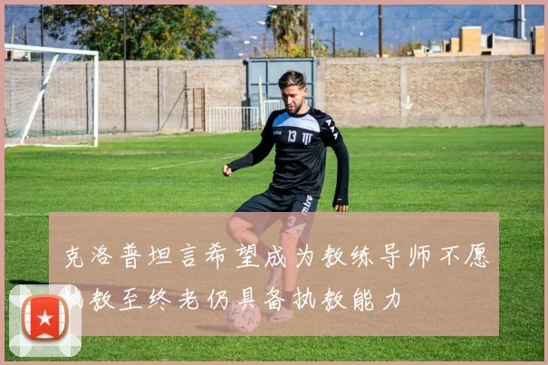 克洛普坦言希望成为教练导师不愿执教至终老仍具备执教能力