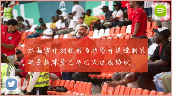 水晶宫计划租借马特塔并设强制买断条款球员已与尤文达成协议