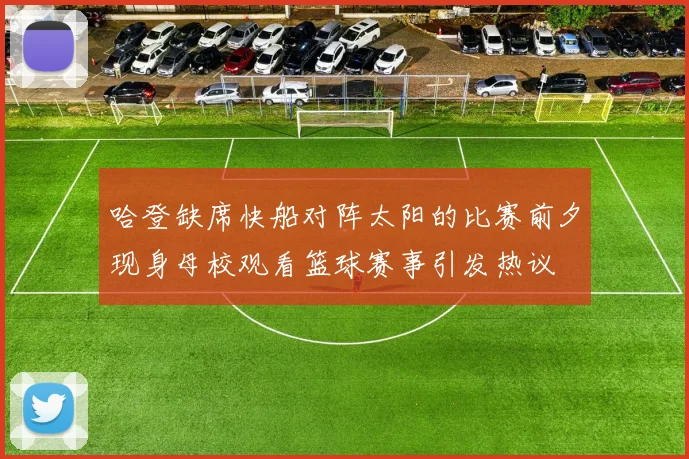 哈登缺席快船对阵太阳的比赛前夕现身母校观看篮球赛事引发热议