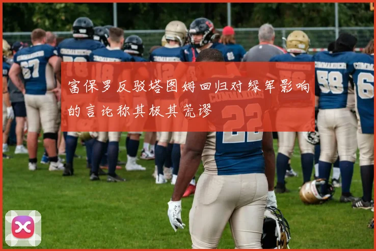 富保罗反驳塔图姆回归对绿军影响的言论称其极其荒谬