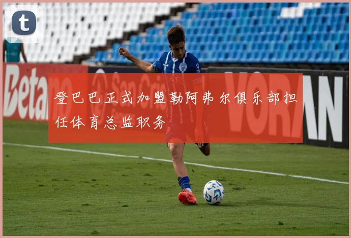 登巴巴正式加盟勒阿弗尔俱乐部担任体育总监职务