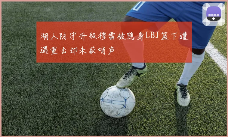 湖人防守升级穆雷被隐身LBJ篮下遭遇重击却未获哨声