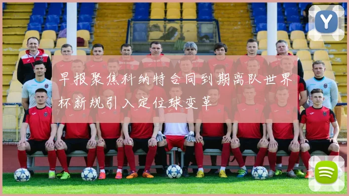 早报聚焦科纳特合同到期离队世界杯新规引入定位球变革