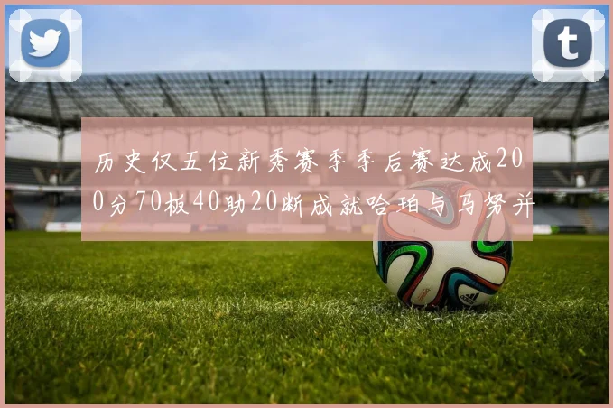历史仅五位新秀赛季季后赛达成200分70板40助20断成就哈珀与马努并肩而立