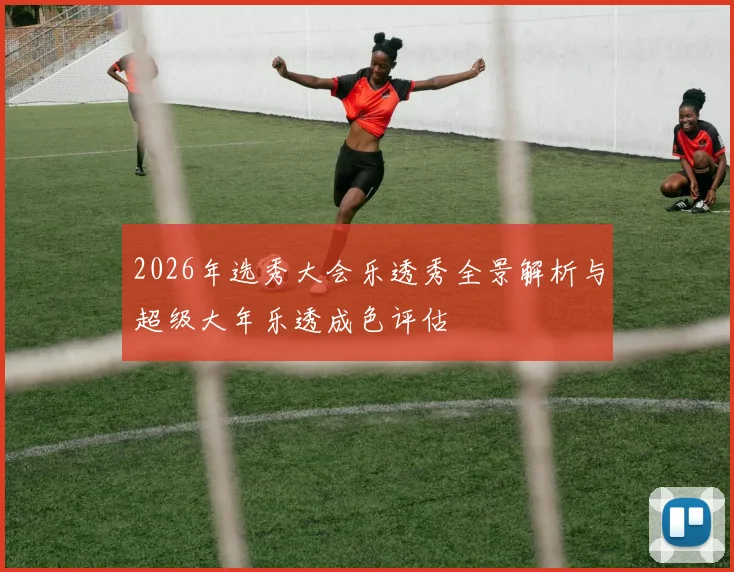 2026年选秀大会乐透秀全景解析与超级大年乐透成色评估