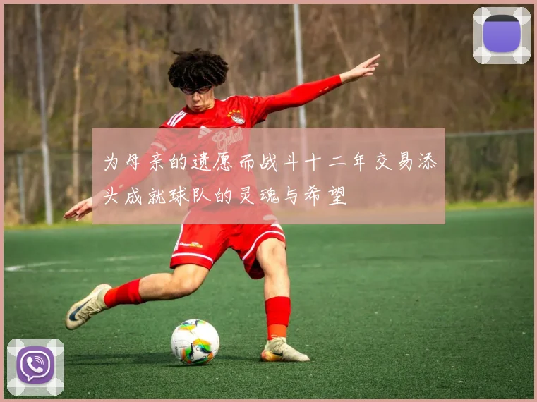 为母亲的遗愿而战斗十二年交易添头成就球队的灵魂与希望