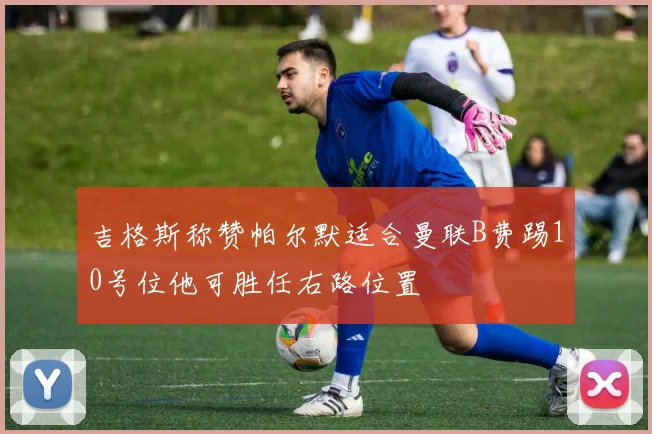 吉格斯称赞帕尔默适合曼联B费踢10号位他可胜任右路位置