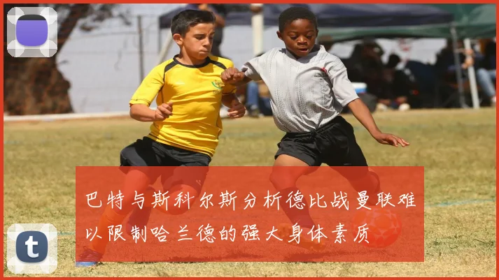 巴特与斯科尔斯分析德比战曼联难以限制哈兰德的强大身体素质