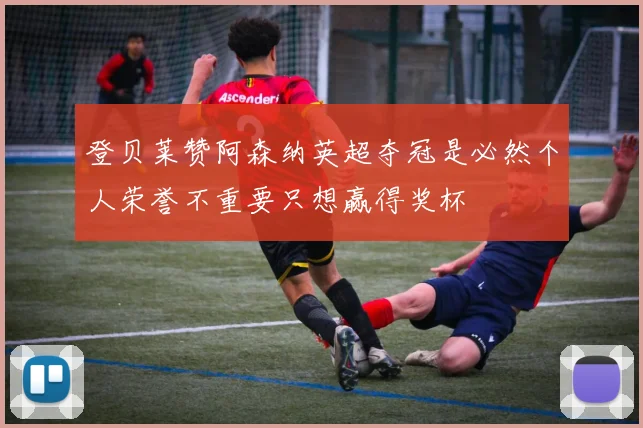 登贝莱赞阿森纳英超夺冠是必然个人荣誉不重要只想赢得奖杯