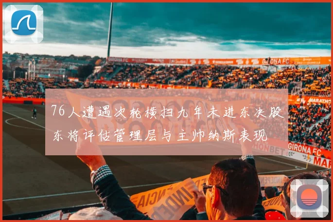 76人遭遇次轮横扫九年未进东决股东将评估管理层与主帅纳斯表现