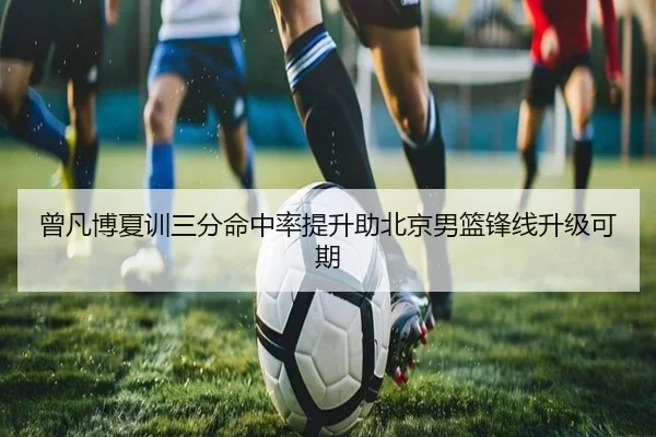 曾凡博夏训三分命中率提升助北京男篮锋线升级可期